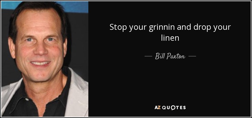 stop your grinnin and drop your linen